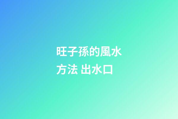 旺子孫的風水方法 出水口